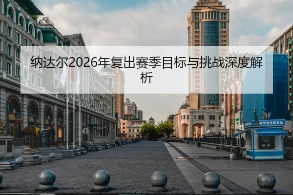 纳达尔2026年复出赛季目标与挑战深度解析（kaiyun）